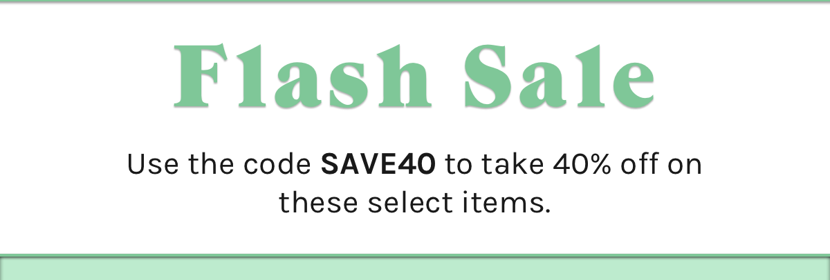 Flash Sale. Use the code SAVE40 to take 40% off on these select items.