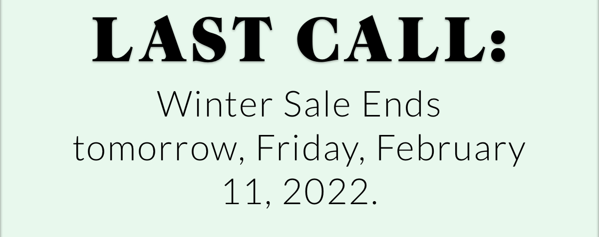 LAST CALL: Winter Sale Ends tomorrow, Friday, February 11, 2022. 