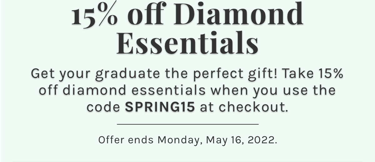 15% off Diamond essentials Get your graduate the perfect gift! Take 15% off diamond essentials when you use the code SPRING15 at checkout. Offer ends Monday, May 16, 2022 -