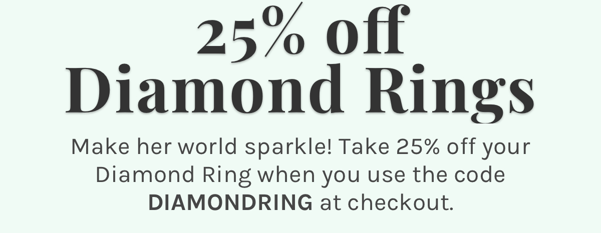 25% off Diamond Rings Make her world sparkle! take 25% off your diamond ring when you use the code DIAMONDRING at checkout.